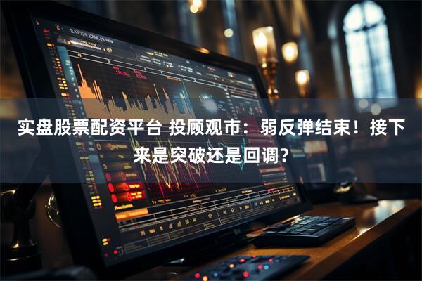 实盘股票配资平台 投顾观市：弱反弹结束！接下来是突破还是回调？