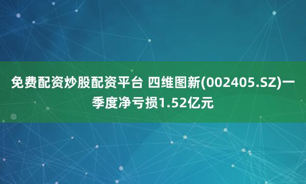 免费配资炒股配资平台 四维图新(002405.SZ)一季度净亏损1.52亿元