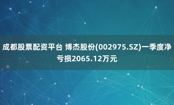 成都股票配资平台 博杰股份(002975.SZ)一季度净亏损2065.12万元