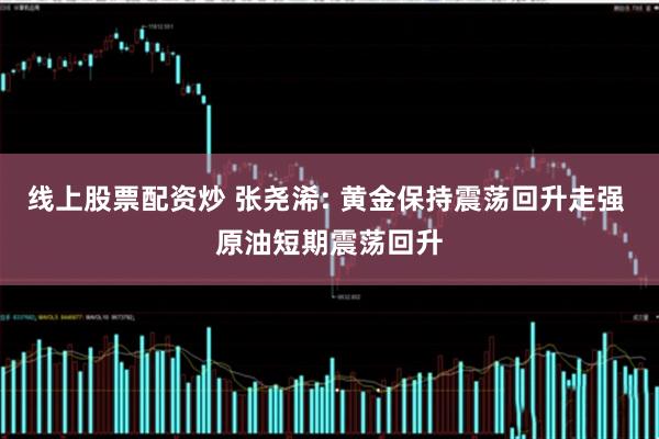 线上股票配资炒 张尧浠: 黄金保持震荡回升走强 原油短期震荡回升
