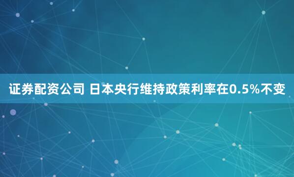 证券配资公司 日本央行维持政策利率在0.5%不变
