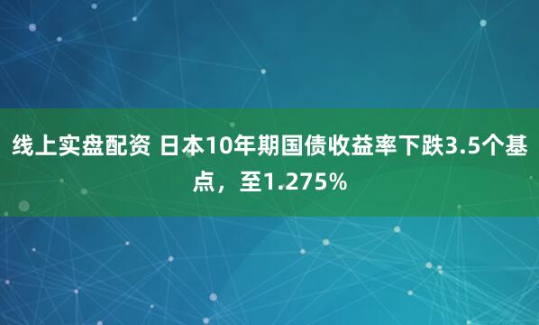 线上实盘配资 日本10年期国债收益率下跌3.5个基点，至1.275%
