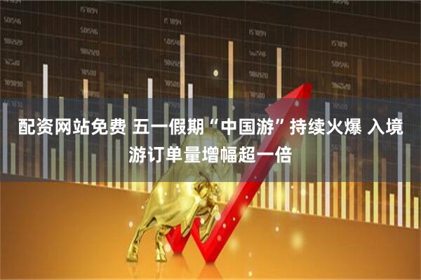 配资网站免费 五一假期“中国游”持续火爆 入境游订单量增幅超一倍