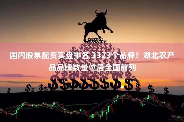 国内股票配资实盘排名 3323个品牌！湖北农产品品牌数量位居全国前列