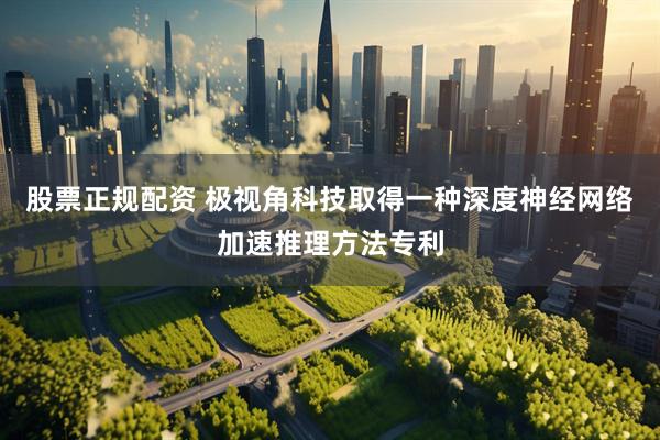 股票正规配资 极视角科技取得一种深度神经网络加速推理方法专利