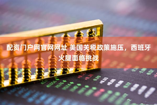 配资门户网官网网址 美国关税政策施压，西班牙火腿面临挑战