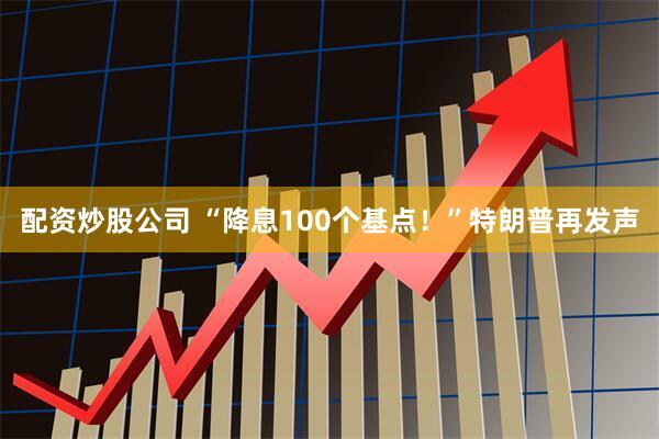 配资炒股公司 “降息100个基点！”特朗普再发声