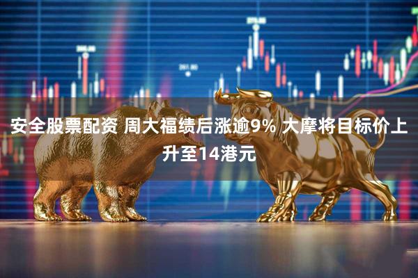 安全股票配资 周大福绩后涨逾9% 大摩将目标价上升至14港元