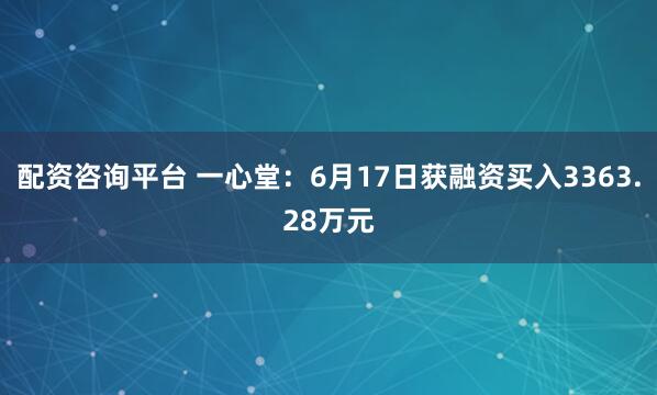配资咨询平台 一心堂：6月17日获融资买入3363.28万元
