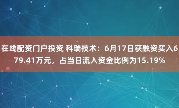在线配资门户投资 科瑞技术：6月17日获融资买入679.41万元，占当日流入资金比例为15.19%