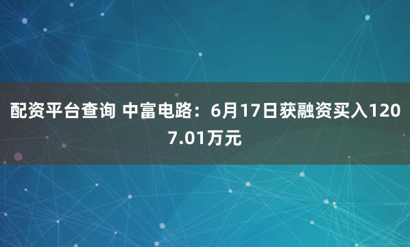 配资平台查询 中富电路：6月17日获融资买入1207.01万元