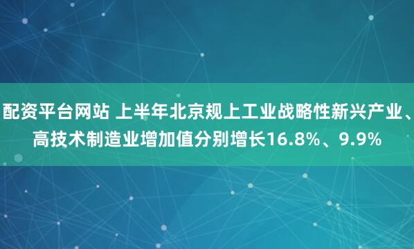 配资平台网站 上半年北京规上工业战略性新兴产业、高技术制造业增加值分别增长16.8%、9.9%