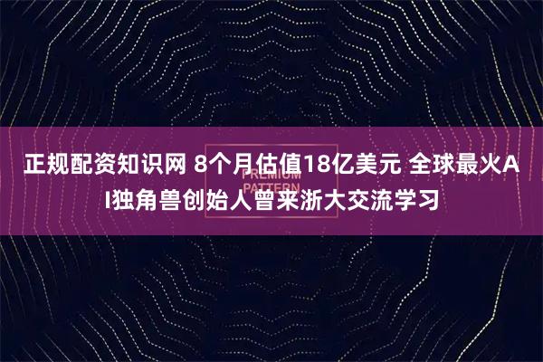 正规配资知识网 8个月估值18亿美元 全球最火AI独角兽创始人曾来浙大交流学习