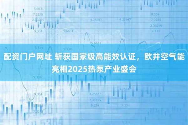 配资门户网址 斩获国家级高能效认证，欧井空气能亮相2025热泵产业盛会