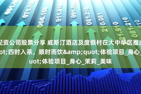 配资公司股票分享 威斯汀酒店及度假村在大中华区推出&quot;四时入茶，顺时而饮&quot;体验项目_身心_茉莉_美味