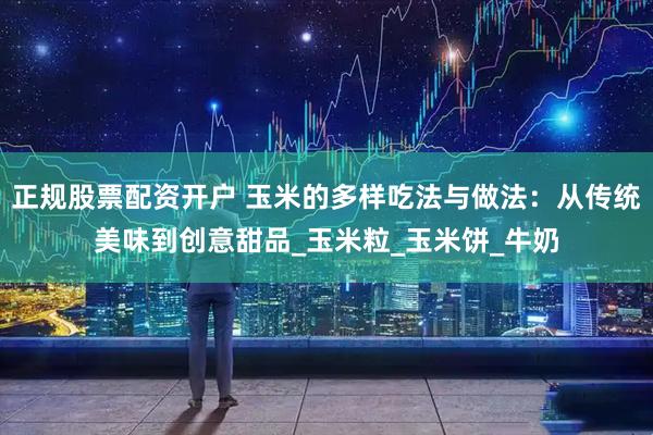 正规股票配资开户 玉米的多样吃法与做法：从传统美味到创意甜品_玉米粒_玉米饼_牛奶