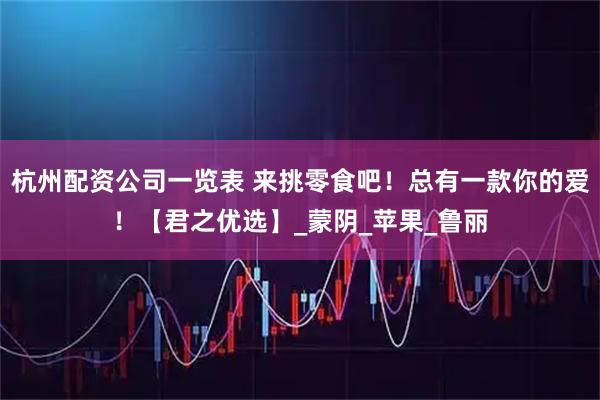 杭州配资公司一览表 来挑零食吧！总有一款你的爱！【君之优选】_蒙阴_苹果_鲁丽