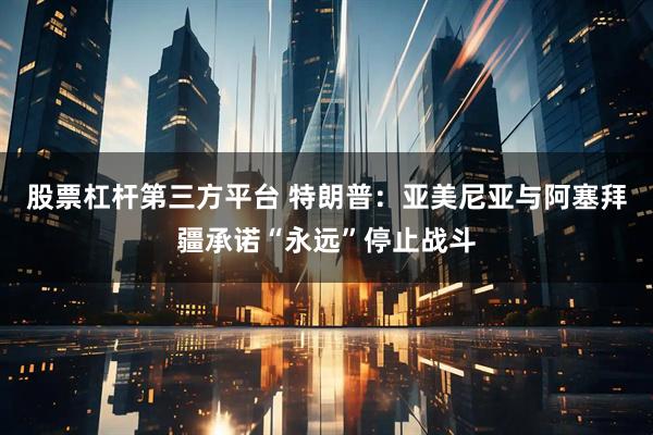 股票杠杆第三方平台 特朗普：亚美尼亚与阿塞拜疆承诺“永远”停止战斗