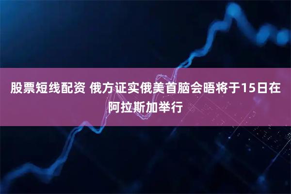 股票短线配资 俄方证实俄美首脑会晤将于15日在阿拉斯加举行