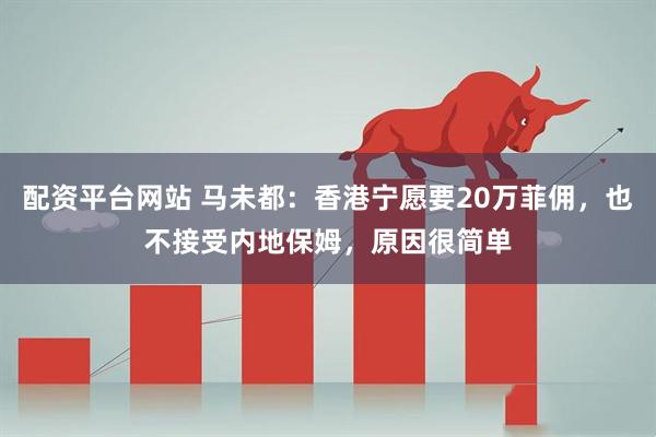 配资平台网站 马未都：香港宁愿要20万菲佣，也不接受内地保姆，原因很简单