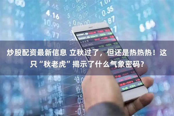 炒股配资最新信息 立秋过了，但还是热热热！这只“秋老虎”揭示了什么气象密码？