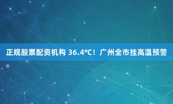 正规股票配资机构 36.4℃！广州全市挂高温预警
