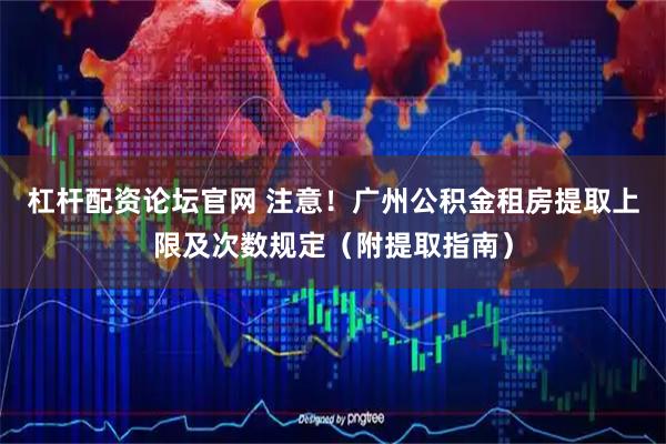 杠杆配资论坛官网 注意！广州公积金租房提取上限及次数规定（附提取指南）