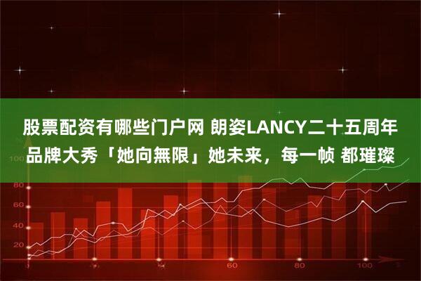 股票配资有哪些门户网 朗姿LANCY二十五周年品牌大秀「她向無限」她未来，每一帧 都璀璨