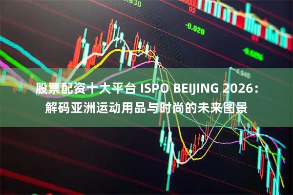 股票配资十大平台 ISPO BEIJING 2026：解码亚洲运动用品与时尚的未来图景