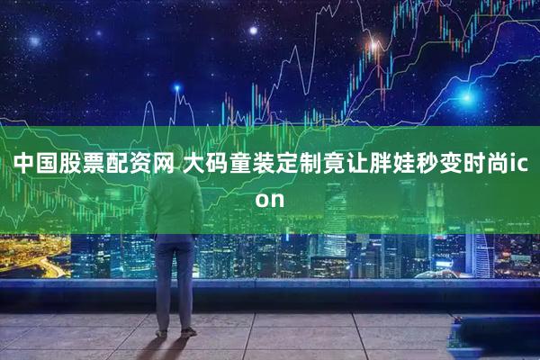 中国股票配资网 大码童装定制竟让胖娃秒变时尚icon