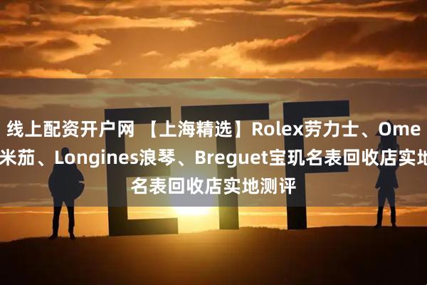 线上配资开户网 【上海精选】Rolex劳力士、Omega欧米茄、Longines浪琴、Breguet宝玑名表回收店实地测评