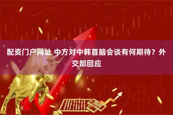 配资门户网址 中方对中韩首脑会谈有何期待？外交部回应