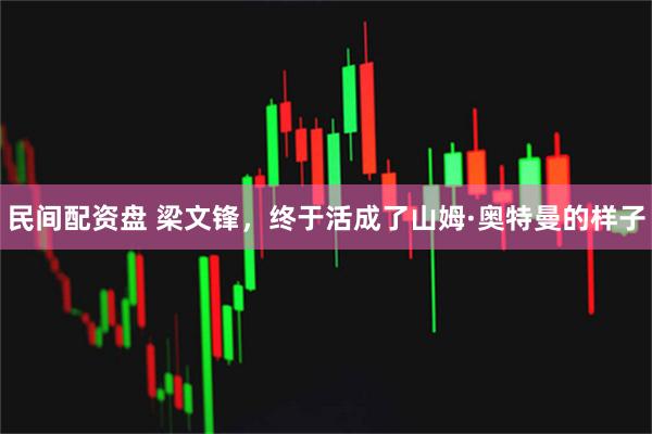 民间配资盘 梁文锋，终于活成了山姆·奥特曼的样子