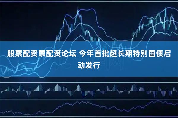 股票配资票配资论坛 今年首批超长期特别国债启动发行