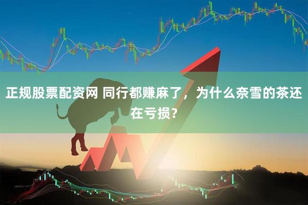 正规股票配资网 同行都赚麻了，为什么奈雪的茶还在亏损？
