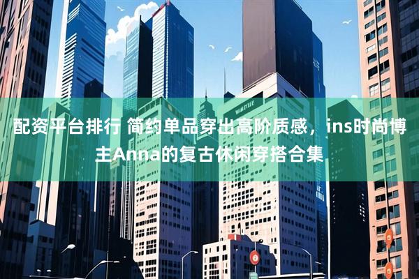 配资平台排行 简约单品穿出高阶质感，ins时尚博主Anna的复古休闲穿搭合集
