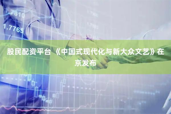 股民配资平台 《中国式现代化与新大众文艺》在京发布
