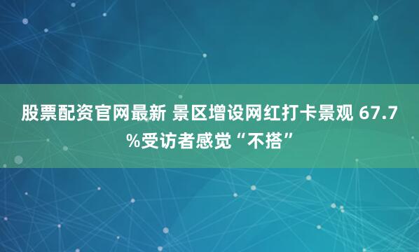 股票配资官网最新 景区增设网红打卡景观 67.7%受访者感觉“不搭”