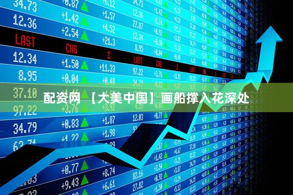 配资网 【大美中国】画船撑入花深处